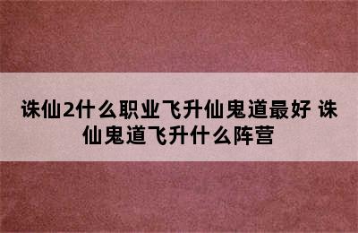 诛仙2什么职业飞升仙鬼道最好 诛仙鬼道飞升什么阵营